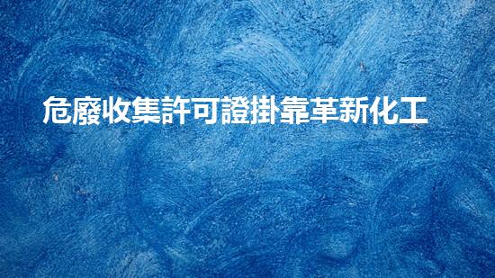 危廢收集許可證掛靠革新化工行業(yè)的未來：前景與挑戰(zhàn)如何應對？